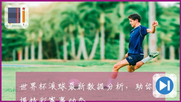 世界杯滚球最新数据分析，助你掌握精彩赛事动态