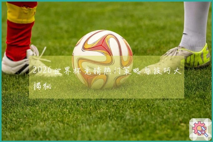 2026世界杯竞猜热门策略与技巧大揭秘
