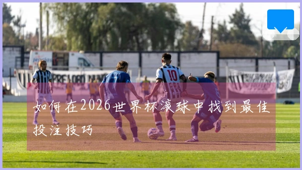 如何在2026世界杯滚球中找到最佳投注技巧