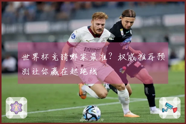 世界杯竞猜哪家最准？权威推荐预测让你赢在起跑线
