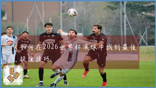 如何在2026世界杯滚球中找到最佳投注技巧