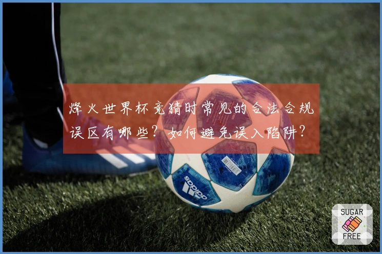烽火世界杯竞猜时常见的合法合规误区有哪些？如何避免误入陷阱？