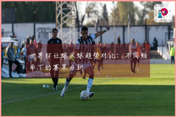 世界杯让球买球趋势对比：不同赔率下的赛果分析