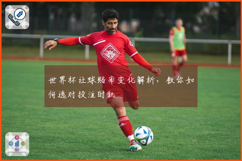 世界杯让球赔率变化解析，教你如何选对投注时机