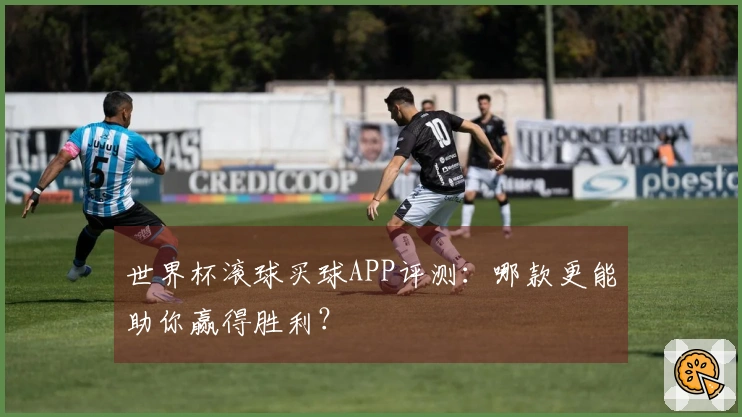 世界杯滚球买球APP评测：哪款更能助你赢得胜利？