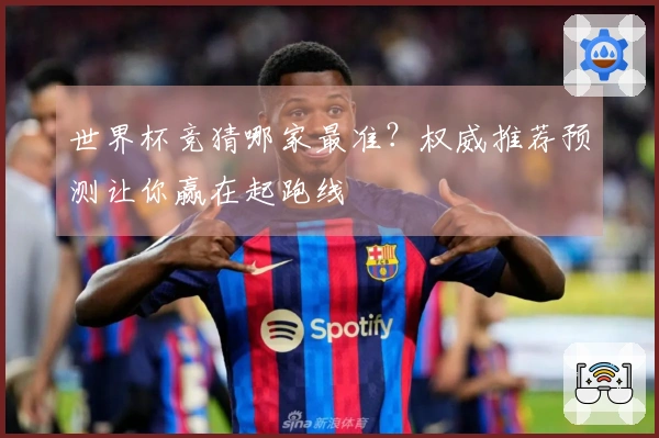 世界杯竞猜哪家最准？权威推荐预测让你赢在起跑线