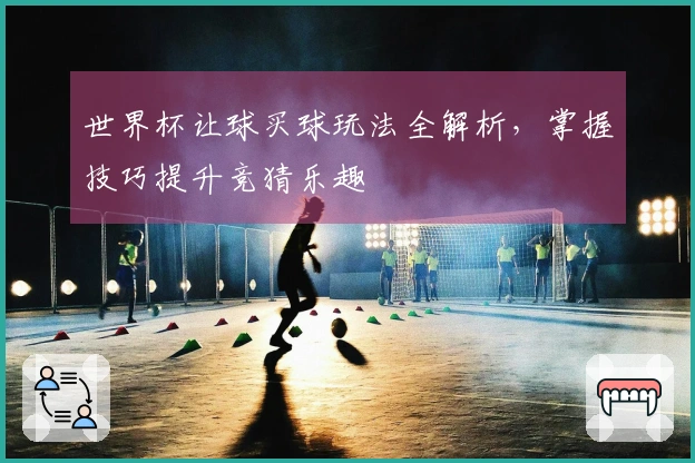 世界杯让球买球玩法全解析，掌握技巧提升竞猜乐趣