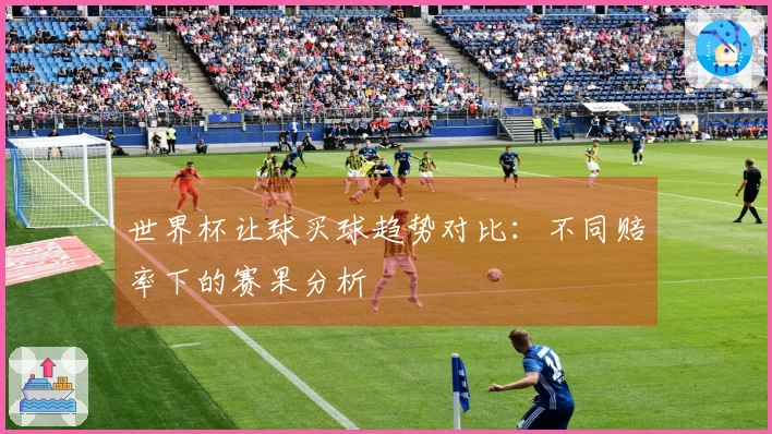 世界杯让球买球趋势对比：不同赔率下的赛果分析