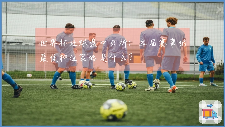 世界杯让球盘口分析：本届赛事的最佳押注策略是什么？
