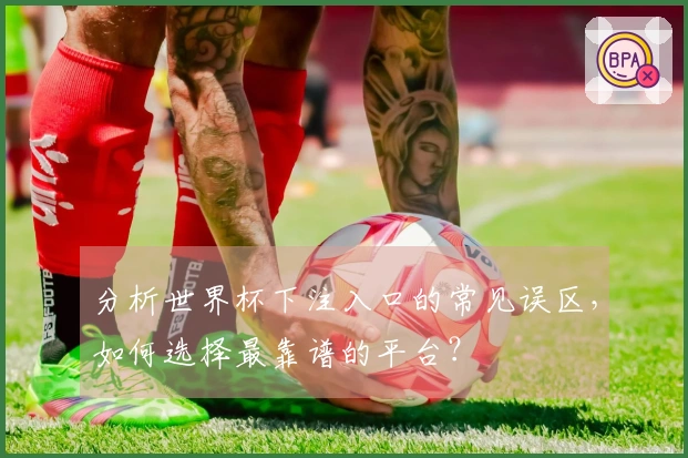 分析世界杯下注入口的常见误区，如何选择最靠谱的平台？